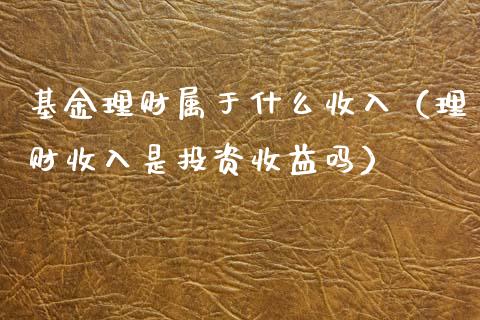 基金理财属于什么收入（理财收入是投资收益吗）_https://www.fsyjjx.cn_问财精选_第1张