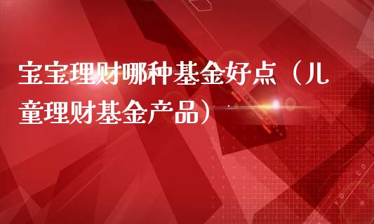 宝宝理财哪种基金好点（儿童理财基金产品）_https://www.fsyjjx.cn_问财精选_第1张