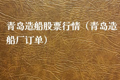 青岛造船股票行情（青岛造船厂订单）_https://www.fsyjjx.cn_股票指导_第1张