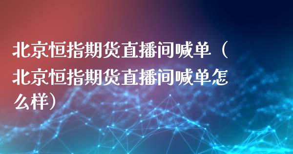北京恒指期货直播间喊单（北京恒指期货直播间喊单怎么样）_https://www.fsyjjx.cn_期货在线_第1张