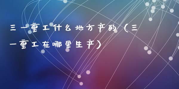 三一重工什么地方产的（三一重工在哪里生产）_https://www.fsyjjx.cn_股票指导_第1张