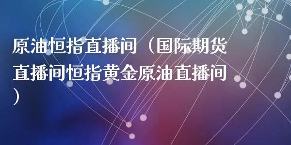 原油恒指直播间（国际期货直播间恒指黄金原油直播间）_https://www.fsyjjx.cn_期货在线_第1张