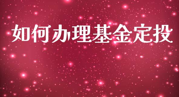 如何办理基金定投_https://www.fsyjjx.cn_问财精选_第1张
