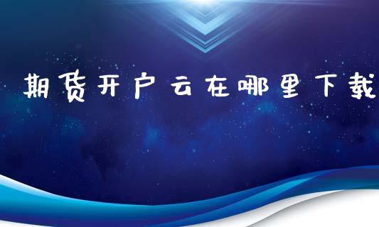 期货开户云在哪里下载_https://www.fsyjjx.cn_理财资讯_第1张