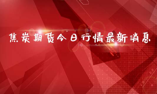 焦炭期货今日行情最新消息_https://www.fsyjjx.cn_期货资讯_第1张