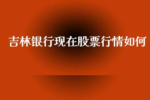 吉林银行现在股票行情如何_https://www.fsyjjx.cn_股票指导_第1张