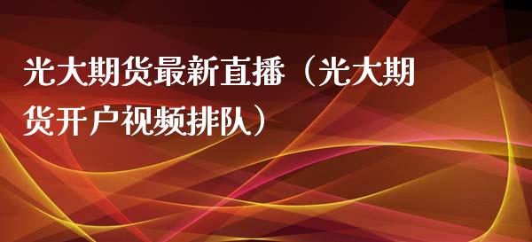 光大期货最新直播（光大期货开户视频排队）_https://www.fsyjjx.cn_期货在线_第1张