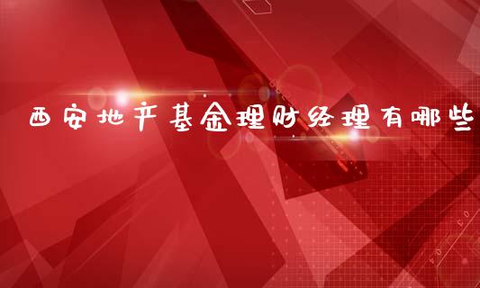 西安地产基金理财经理有哪些_https://www.fsyjjx.cn_理财资讯_第1张