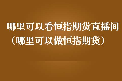 哪里可以看恒指期货直播间（哪里可以做恒指期货）_https://www.fsyjjx.cn_期货在线_第1张