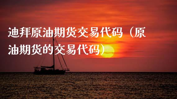 迪拜原油期货交易代码（原油期货的交易代码）_https://www.fsyjjx.cn_期货研报_第1张