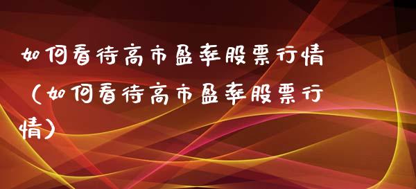 如何看待高市盈率股票行情（如何看待高市盈率股票行情）_https://www.fsyjjx.cn_股指期货_第1张