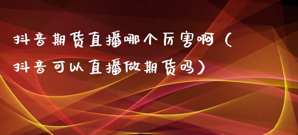 抖音期货直播哪个厉害啊（抖音可以直播做期货吗）_https://www.fsyjjx.cn_期货在线_第1张