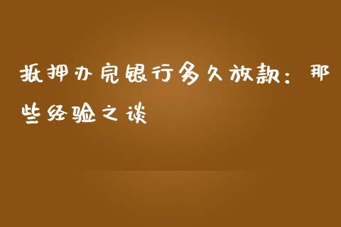 抵押办完银行多久放款：那些经验之谈_https://www.fsyjjx.cn_股市分析_第1张