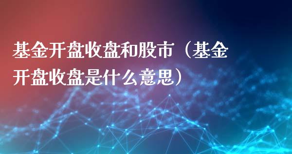 基金开盘收盘和股市（基金开盘收盘是什么意思）_https://www.fsyjjx.cn_理财资讯_第1张