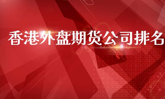香港外盘期货公司排名_https://www.fsyjjx.cn_期货资讯_第1张