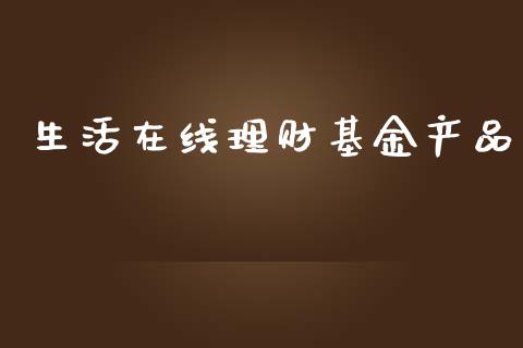 生活在线理财基金产品_https://www.fsyjjx.cn_问财精选_第1张