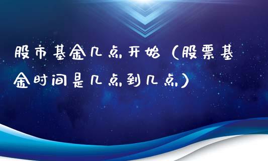股市基金几点开始（股票基金时间是几点到几点）_https://www.fsyjjx.cn_理财资讯_第1张