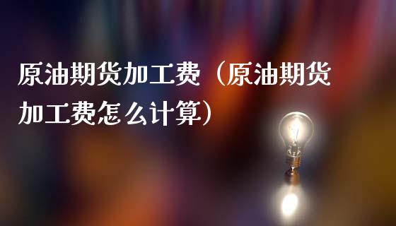 原油期货加工费（原油期货加工费怎么计算）_https://www.fsyjjx.cn_期货资讯_第1张