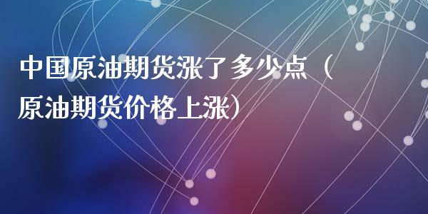 中国原油期货涨了多少点（原油期货价格上涨）_https://www.fsyjjx.cn_期货研报_第1张