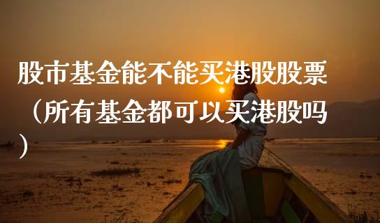 股市基金能不能买港股股票（所有基金都可以买港股吗）_https://www.fsyjjx.cn_问财精选_第1张