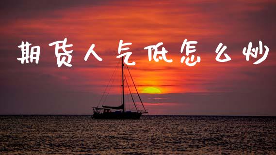 期货人气低怎么炒_https://www.fsyjjx.cn_期货研报_第1张