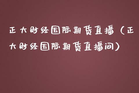 正大财经国际期货直播（正大财经国际期货直播间）_https://www.fsyjjx.cn_期货在线_第1张