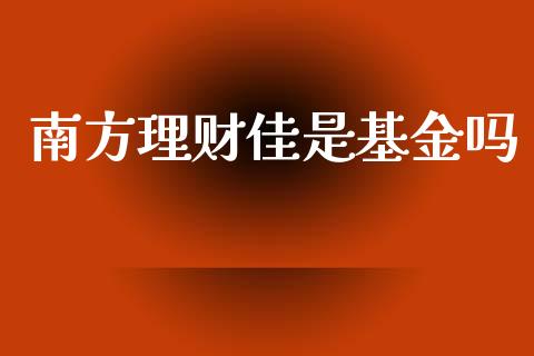 南方理财佳是基金吗_https://www.fsyjjx.cn_问财精选_第1张