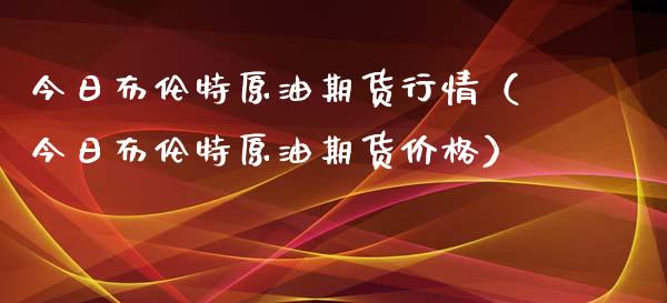 今日布伦特原油期货行情（今日布伦特原油期货价格）_https://www.fsyjjx.cn_期货研报_第1张