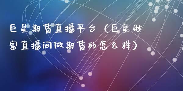 巨星期货直播平台（巨星财富直播间做期货的怎么样）_https://www.fsyjjx.cn_期货在线_第1张