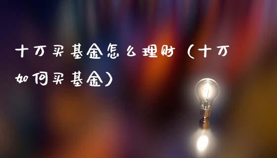 十万买基金怎么理财（十万如何买基金）_https://www.fsyjjx.cn_理财资讯_第1张