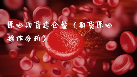 原油期货建仓量（期货原油操作分析）_https://www.fsyjjx.cn_期货研报_第1张
