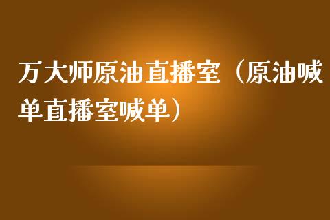 万大师原油直播室（原油喊单直播室喊单）_https://www.fsyjjx.cn_期货在线_第1张