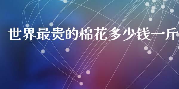 世界最贵的棉花多少钱一斤_https://www.fsyjjx.cn_期货研报_第1张