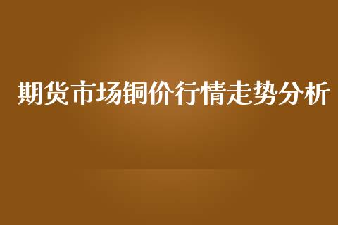 期货市场铜价行情走势分析_https://www.fsyjjx.cn_期货资讯_第1张