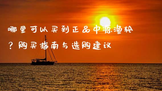 哪里可以买到正品中源渔轮？购买指南与选购建议_https://www.fsyjjx.cn_期货在线_第1张
