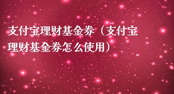 支付宝理财基金券（支付宝理财基金券怎么使用）_https://www.fsyjjx.cn_理财资讯_第1张
