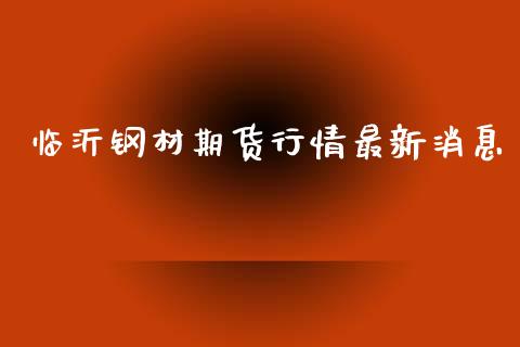 临沂钢材期货行情最新消息_https://www.fsyjjx.cn_期货资讯_第1张