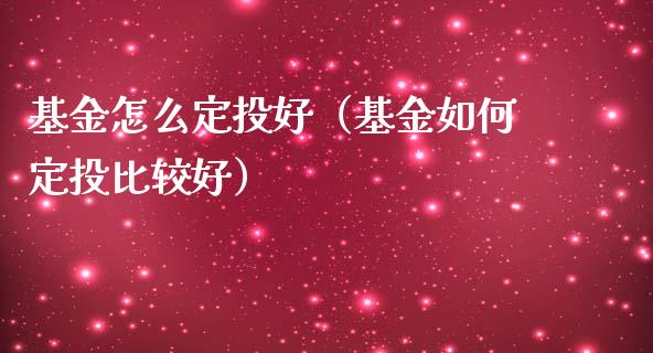 基金怎么定投好（基金如何定投比较好）_https://www.fsyjjx.cn_理财资讯_第1张