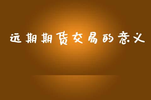 远期期货交易的意义_https://www.fsyjjx.cn_期货资讯_第1张