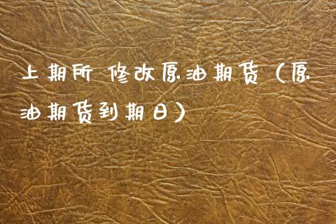 上期所 修改原油期货（原油期货到期日）_https://www.fsyjjx.cn_期货研报_第1张