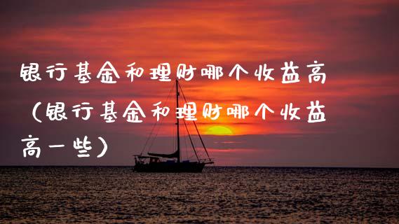 银行基金和理财哪个收益高（银行基金和理财哪个收益高一些）_https://www.fsyjjx.cn_问财精选_第1张