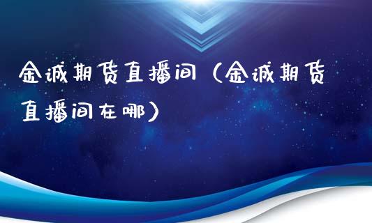 金诚期货直播间（金诚期货直播间在哪）_https://www.fsyjjx.cn_期货在线_第1张
