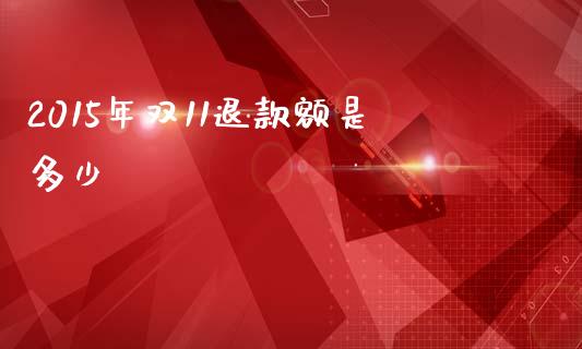 2015年双11退款额是多少_https://www.fsyjjx.cn_期货资讯_第1张