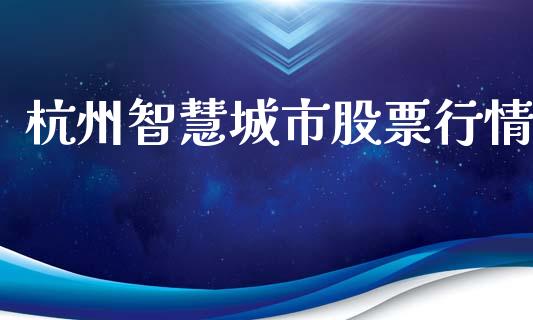 杭州智慧城市股票行情_https://www.fsyjjx.cn_股市分析_第1张