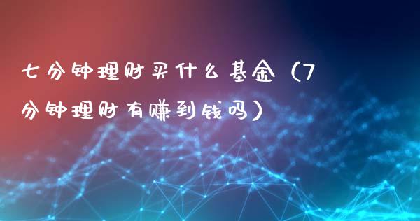 七分钟理财买什么基金（7分钟理财有赚到钱吗）_https://www.fsyjjx.cn_问财精选_第1张