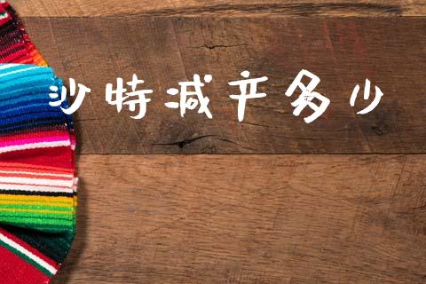 沙特减产多少_https://www.fsyjjx.cn_期货资讯_第1张