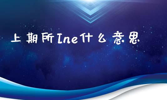 上期所Ine什么意思_https://www.fsyjjx.cn_期货资讯_第1张