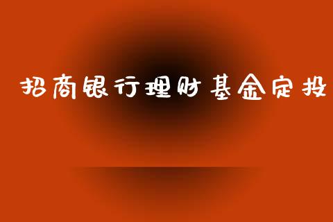 招商银行理财基金定投_https://www.fsyjjx.cn_问财精选_第1张