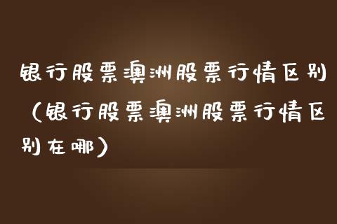 银行股票澳洲股票行情区别（银行股票澳洲股票行情区别在哪）_https://www.fsyjjx.cn_股市分析_第1张