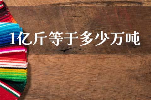 1亿斤等于多少万吨_https://www.fsyjjx.cn_理财资讯_第1张